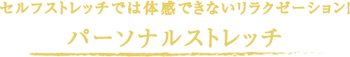 セルフストレッチでは体感できないリラクゼーション！
パーソナルストレッチ